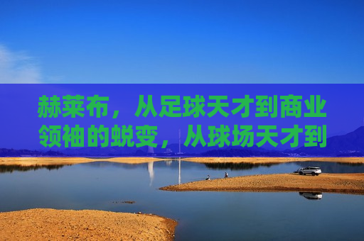 赫莱布，从足球天才到商业领袖的蜕变，从球场天才到商业领袖的转型之路，球场天才转型为商业领袖的蜕变之路