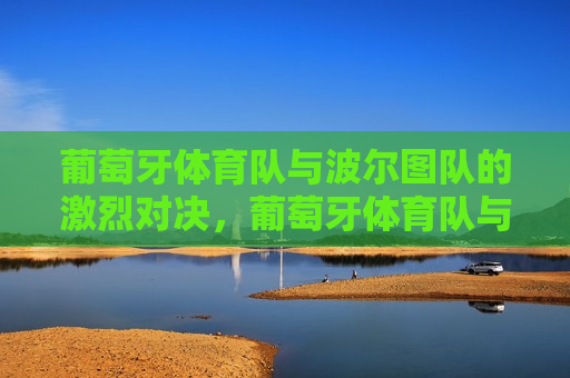 葡萄牙体育队与波尔图队的激烈对决，葡萄牙体育队与波尔图队上演激烈对决，葡萄牙体育队与波尔图队上演激烈对决，谁将胜出？
