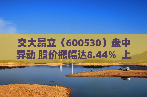 交大昂立（600530）盘中异动 股价振幅达8.44%  上涨5.91%（06-28）