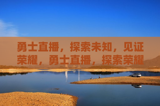 勇士直播，探索未知，见证荣耀，勇士直播，探索荣耀之旅，勇士直播，探索荣耀之旅，见证未知与荣耀的交汇