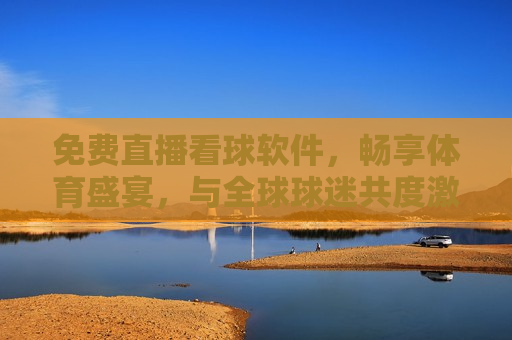 免费直播看球软件，畅享体育盛宴，与全球球迷共度 *** 时刻，免费直播看球软件，与全球球迷共度 *** 足球之夜，免费直播看球软件，与全球球迷共度 *** 足球之夜  第1张