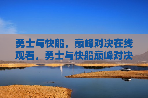 勇士与快船，巅峰对决在线观看，勇士与快船巅峰对决，在线观看盛况，勇士与快船巅峰对决，在线观看盛况