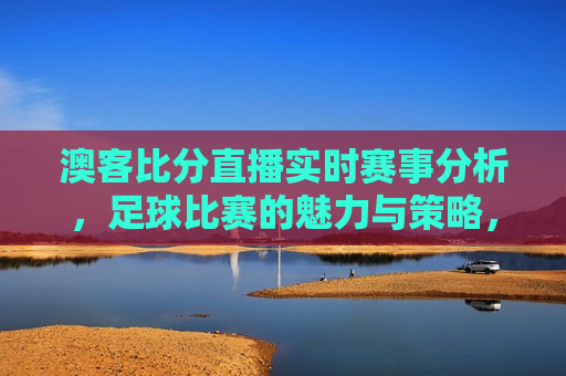 澳客比分直播实时赛事分析，足球比赛的魅力与策略，澳客比分直播，足球比赛的魅力与实时赛事策略分析，澳客比分直播，足球比赛的魅力与实时赛事策略分析