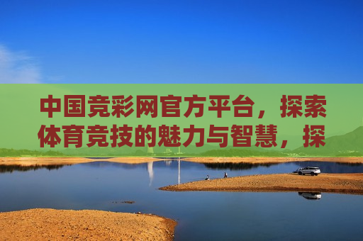 中国竞彩网官方平台，探索体育竞技的魅力与智慧，探索体育竞技的魅力与智慧——中国竞彩网官方平台，探索体育竞技的魅力与智慧——中国竞彩网官方平台带你飞