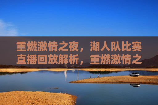 重燃 *** 之夜，湖人队比赛直播回放解析，重燃 *** 之夜，湖人队比赛直播回放解析，重燃 *** 之夜，湖人队比赛直播回放深度解析