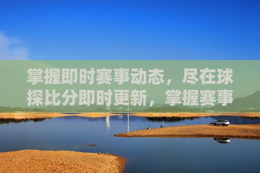 掌握即时赛事动态，尽在球探比分即时更新，掌握赛事动态，球探比分即时更新，掌握赛事动态，球探比分即时更新助你成为赛事达人