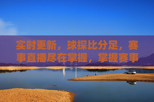 实时更新，球探比分足，赛事直播尽在掌握，掌握赛事直播，实时更新比分动态，掌握赛事直播，实时更新比分动态——尽在指尖