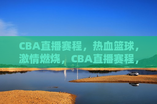 CBA直播赛程，热血篮球， *** 燃烧，CBA直播赛程，热血篮球，点燃 *** ，CBA直播赛程，热血篮球点燃 *** 之夜