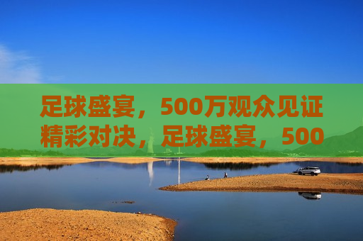 足球盛宴，500万观众见证精彩对决，足球盛宴，500万观众共赏精彩对决，500万观众共赏的足球盛宴，激烈对决引爆热情