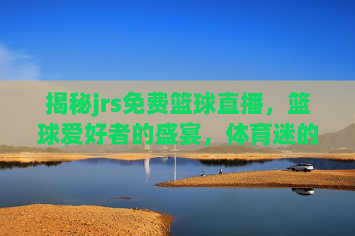 揭秘jrs免费篮球直播，篮球爱好者的盛宴，体育迷的新天地，jrs免费篮球直播，体育迷的新天地，JRS免费篮球直播，体育迷的新天地