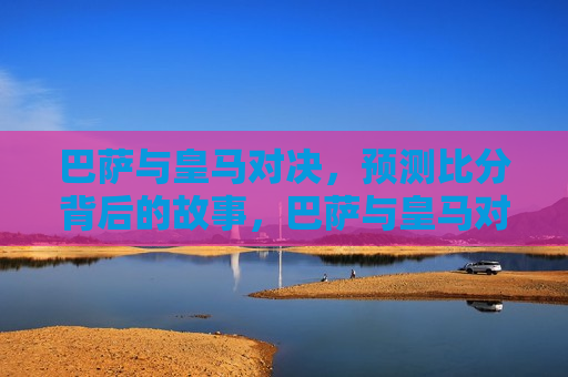 巴萨与皇马对决，预测比分背后的故事，巴萨与皇马对决，比分预测背后的激烈较量，巴萨与皇马对决，比分预测背后的巅峰较量