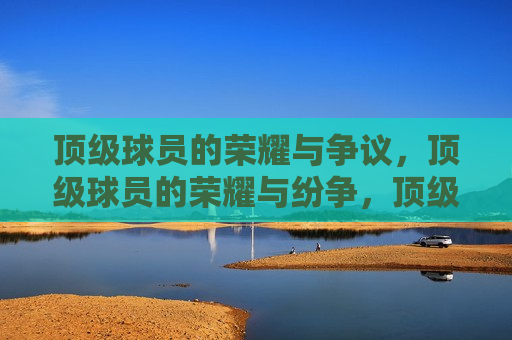顶级球员的荣耀与争议，顶级球员的荣耀与纷争，顶级球员的荣耀与纷争，荣耀与争议并存