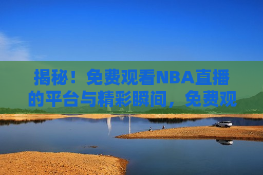 揭秘！免费观看NBA直播的平台与精彩瞬间，免费观看NBA直播的平台与精彩瞬间，不容错过的篮球盛宴！，揭秘免费观看NBA直播的平台，精彩瞬间，不容错过的篮球盛宴！