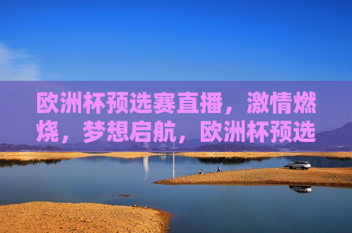 欧洲杯预选赛直播， *** 燃烧，梦想启航，欧洲杯预选赛直播， *** 启航，梦想飞扬，欧洲杯预选赛直播， *** 启航，梦想飞扬  第1张