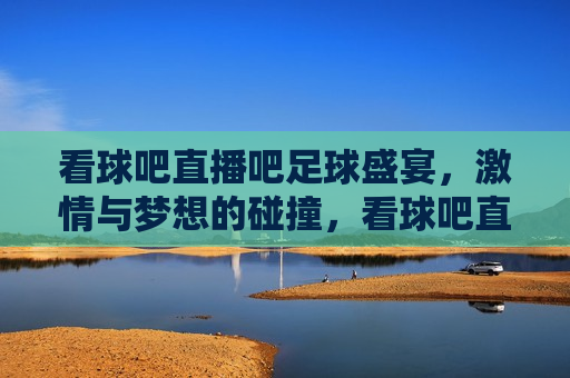 看球吧直播吧足球盛宴， *** 与梦想的碰撞，看球吧直播，足球盛宴， *** 与梦想的交汇点，看球吧直播，足球盛宴， *** 与梦想的交汇点
