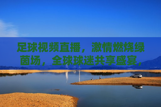 足球视频直播， *** 燃烧绿茵场，全球球迷共享盛宴，全球球迷盛宴，足球视频直播， *** 燃烧绿茵场，足球直播，绿茵场上的 *** 盛宴  第1张