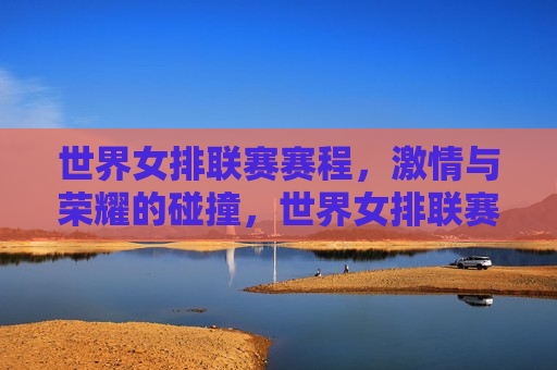 世界女排联赛赛程， *** 与荣耀的碰撞，世界女排联赛， *** 与荣耀的较量，世界女排联赛， *** 与荣耀的较量