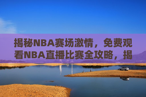 揭秘NBA赛场 *** ，免费观看NBA直播比赛全攻略，揭秘NBA赛场 *** ，免费观看直播比赛全攻略，免费观看NBA直播比赛全攻略，感受赛场 *** ！