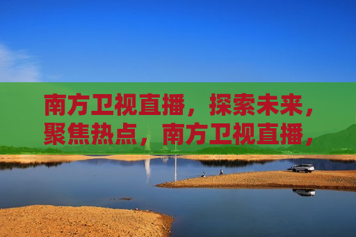 南方卫视直播，探索未来，聚焦热点，南方卫视直播，探索未来，聚焦热点时代，南方卫视直播，探索未来，聚焦热点时代  第1张