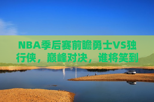 NBA季后赛前瞻勇士VS独行侠，巅峰对决，谁将笑到最后？，勇士VS独行侠，NBA季后赛巅峰对决，胜者将是谁？，NBA季后赛前瞻，勇士VS独行侠，巅峰对决，胜者将揭晓