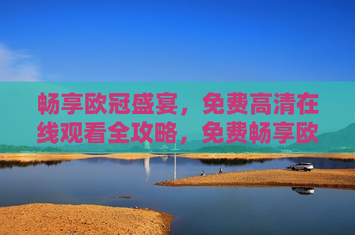畅享欧冠盛宴，免费 *** 观看全攻略，免费畅享欧冠盛宴， *** 观看全攻略，免费畅享欧冠盛宴， *** 观看全攻略