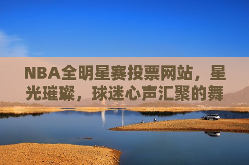 NBA全明星赛投票网站，星光璀璨，球迷心声汇聚的舞台，NBA全明星赛投票盛宴，星光璀璨，球迷心声汇聚，NBA全明星赛投票盛宴，星光璀璨，球迷心声汇聚的舞台