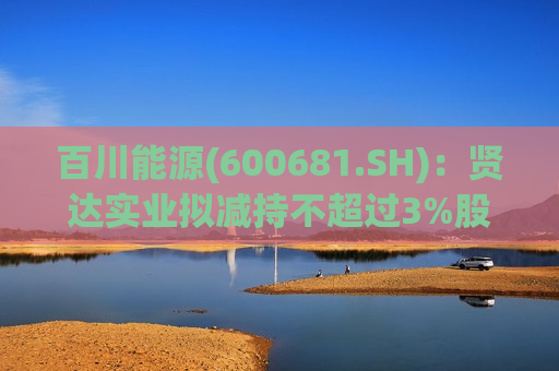 百川能源(600681.SH)：贤达实业拟减持不超过3%股份