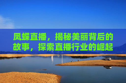 凤蝶直播，揭秘美丽背后的故事，探索直播行业的崛起与未来，凤蝶直播，揭秘美丽背后的故事，探寻直播行业未来之路，凤蝶直播，美丽背后的故事，探寻直播行业未来之路
