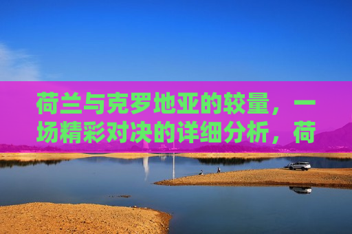 荷兰与克罗地亚的较量，一场精彩对决的详细分析，荷兰与克罗地亚对决，一场精彩较量的深度剖析，荷兰与克罗地亚对决，一场精彩较量的深度剖析