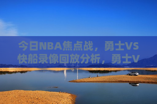 今日NBA焦点战，勇士VS快船录像回放分析，勇士VS快船录像回放，今日NBA焦点之战解析，今日NBA焦点之战，勇士VS快船录像回放与分析