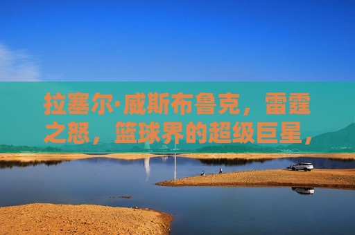 拉塞尔·威斯布鲁克，雷霆之怒，篮球界的超级巨星，拉塞尔·威斯布鲁克，雷霆之怒的篮球超级巨星，拉塞尔·威斯布鲁克，雷霆之怒的篮球传奇  第1张