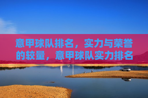 意甲球队排名，实力与荣誉的较量，意甲球队实力排名与荣誉对决，意甲球队实力与荣誉对决排名
