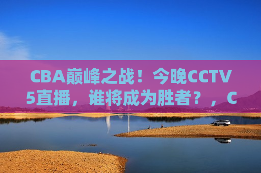 CBA巅峰之战！今晚CCTV5直播，谁将成为胜者？，CBA巅峰之战！CCTV5今晚直播，谁将问鼎胜利？，CBA巅峰之战！CCTV5今晚直播，谁将问鼎胜利之夜？