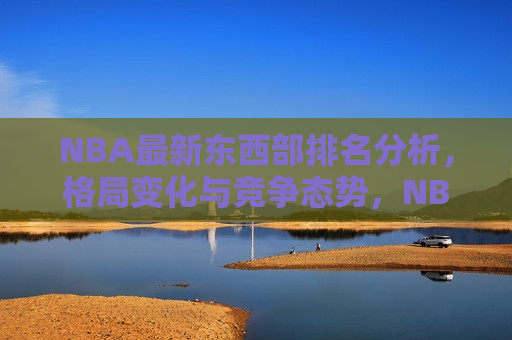 NBA最新东西部排名分析，格局变化与竞争态势，NBA最新东西部排名解析，格局变迁与激烈竞争，NBA最新东西部排名解析，格局变迁，竞争激烈  第1张