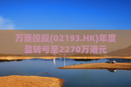 万景控股(02193.HK)年度盈转亏至2270万港元