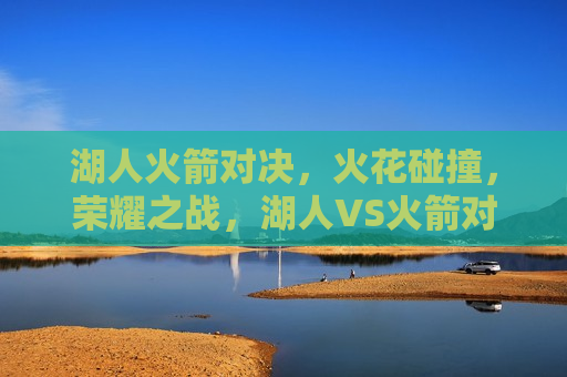湖人火箭对决，火花碰撞，荣耀之战，湖人VS火箭对决，火花四溅，荣耀之战启幕，湖人VS火箭对决，火花碰撞，荣耀之战启幕  第1张