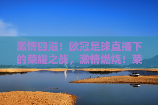  *** 四溢！欧冠足球直播下的荣耀之战， *** 燃烧！荣耀之战在欧冠足球直播中展现，荣耀之战在欧冠足球直播中 *** 燃烧