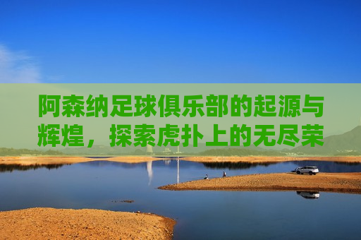 阿森纳足球俱乐部的起源与辉煌，探索虎扑上的无尽荣耀，阿森纳足球俱乐部的起源与辉煌，虎扑上的荣耀探索，阿森纳足球俱乐部，虎扑上的荣耀探索