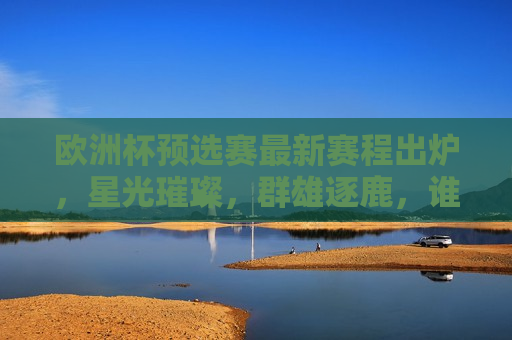欧洲杯预选赛最新赛程出炉，星光璀璨，群雄逐鹿，谁能晋级决赛圈？，欧洲杯预选赛赛程揭晓，群星闪耀，谁将晋级决赛圈？，欧洲杯预选赛赛程揭晓，群雄逐鹿，谁能晋级决赛圈？