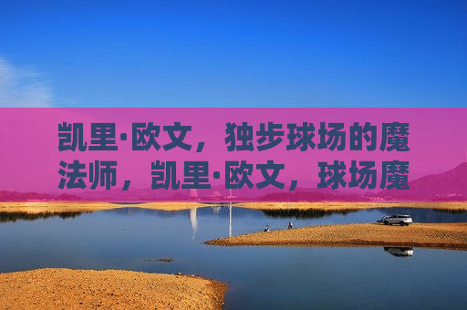 凯里·欧文，独步球场的魔法师，凯里·欧文，球场魔法师横空出世，凯里·欧文，球场魔法师横空出世