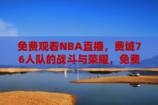 免费观看NBA直播，费城76人队的战斗与荣耀，免费观看，费城76人队的战斗与荣耀的NBA直播，免费观看NBA直播，费城76人队展现战斗与荣耀