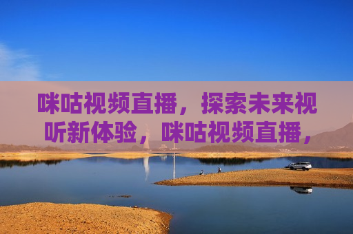 咪咕视频直播，探索未来视听新体验，咪咕视频直播，未来视听新体验探索，咪咕视频直播，未来视听新体验的探索
