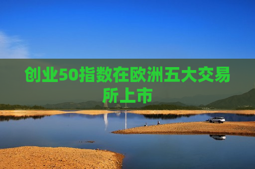 创业50指数在欧洲五大交易所上市