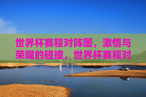 世界杯赛程对阵图， *** 与荣耀的碰撞，世界杯赛程对阵图， *** 与荣耀的巅峰对决，世界杯赛程对阵图， *** 与荣耀的巅峰对决