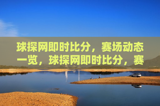 球探网即时比分，赛场动态一览，球探网即时比分，赛场动态全掌握，掌握赛场动态，球探网即时比分助你赢先机