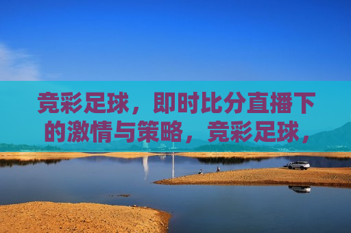 竞彩足球，即时比分直播下的 *** 与策略，竞彩足球， *** 与策略交织的即时比分直播， *** 与策略交织，竞彩足球即时比分直播