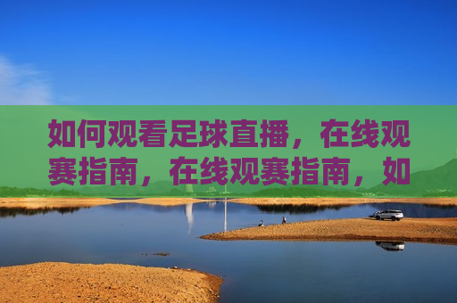 如何观看足球直播，在线观赛指南，在线观赛指南，如何观看足球直播，在线观赛指南，如何观看足球直播  第1张