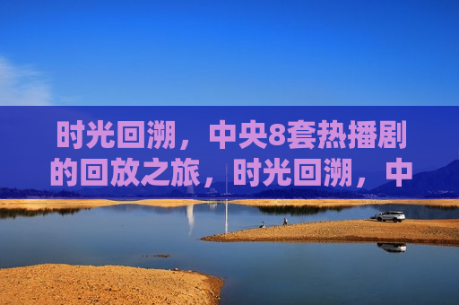 时光回溯，中央8套热播剧的回放之旅，时光回溯，中央8套热播剧的回放之旅，时光回溯，中央8套热播剧的回放之旅探寻