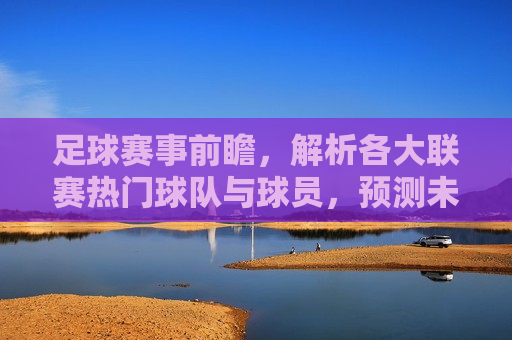 足球赛事前瞻，解析各大联赛热门球队与球员，预测未来赛事走向，足球赛事前瞻，解析热门球队与球员，预测未来赛事风云，足球赛事前瞻，解析热门球队与球员，预测未来赛事风云  第1张