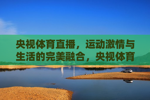 央视体育直播，运动 *** 与生活的完美融合，央视体育直播，运动 *** 点亮生活，央视体育直播，运动 *** 点亮生活  第1张